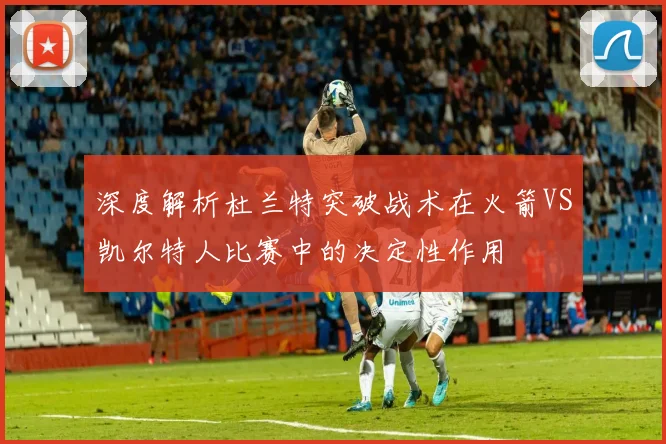 深度解析杜兰特突破战术在火箭VS凯尔特人比赛中的决定性作用