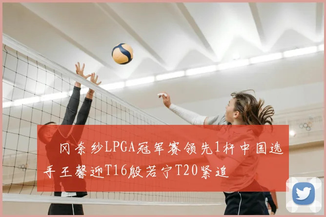 畑冈奈纱LPGA冠军赛领先1杆中国选手王馨迎T16殷若宁T20紧追