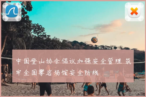 中国登山协会倡议加强安全管理 筑牢全国攀岩场馆安全防线