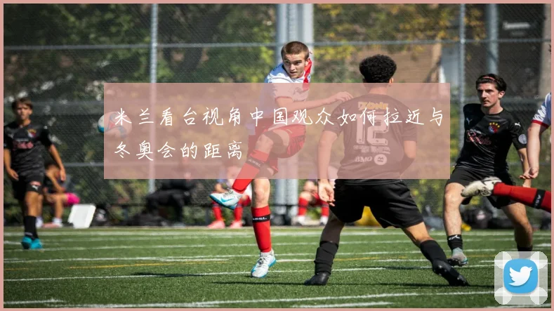 米兰看台视角中国观众如何拉近与冬奥会的距离