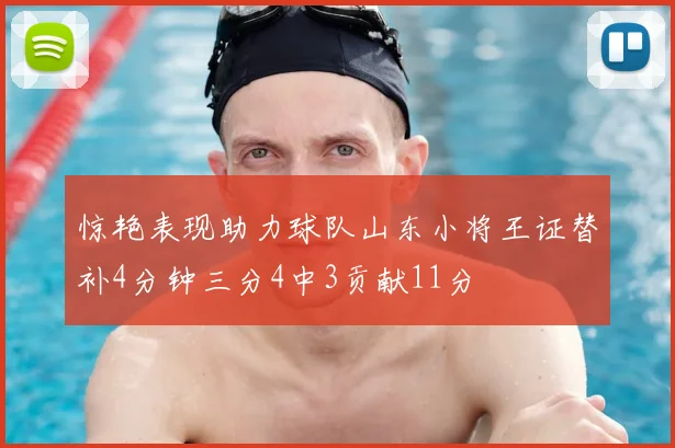 惊艳表现助力球队山东小将王证替补4分钟三分4中3贡献11分