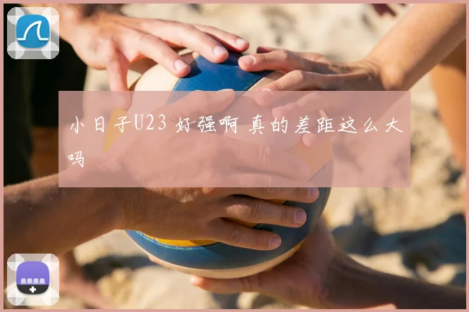 小日子U23 好强啊 真的差距这么大吗