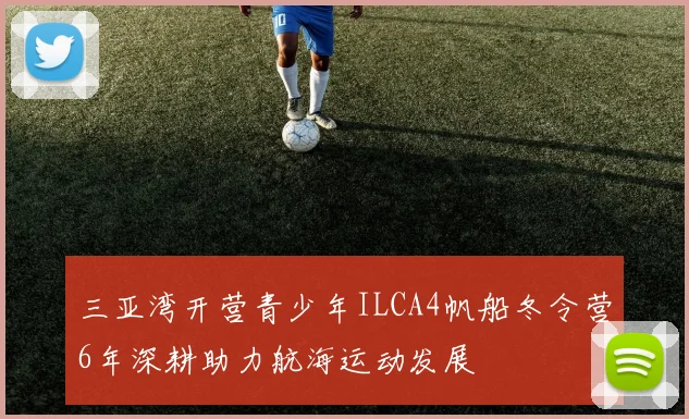 三亚湾开营青少年ILCA4帆船冬令营6年深耕助力航海运动发展