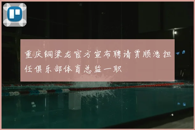 重庆铜梁龙官方宣布聘请贾顺浩担任俱乐部体育总监一职