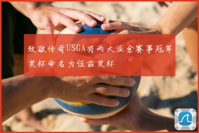 致敬传奇USGA将两大业余赛事冠军奖杯命名为伍兹奖杯