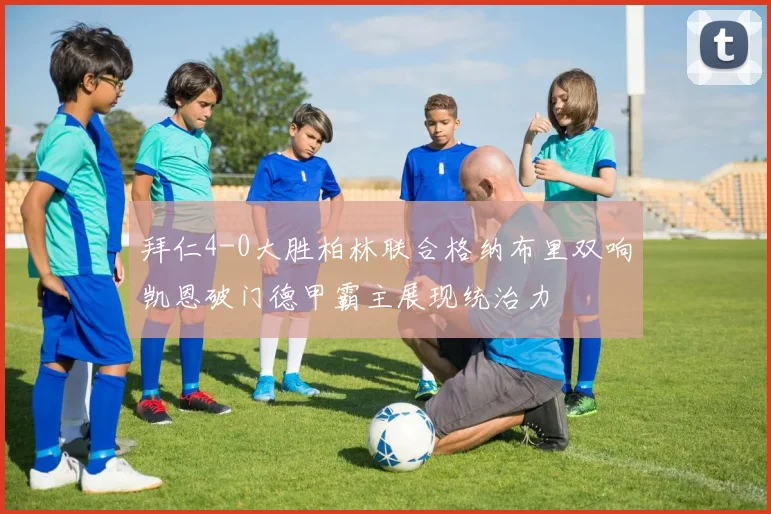 拜仁4-0大胜柏林联合格纳布里双响凯恩破门德甲霸主展现统治力