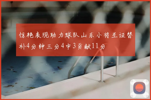 惊艳表现助力球队山东小将王证替补4分钟三分4中3贡献11分