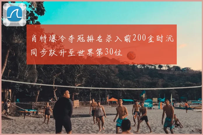肖特爆冷夺冠排名杀入前200金时沅同步跃升至世界第30位