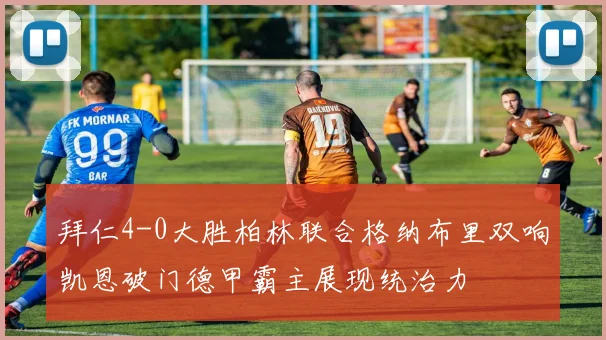 拜仁4-0大胜柏林联合格纳布里双响凯恩破门德甲霸主展现统治力