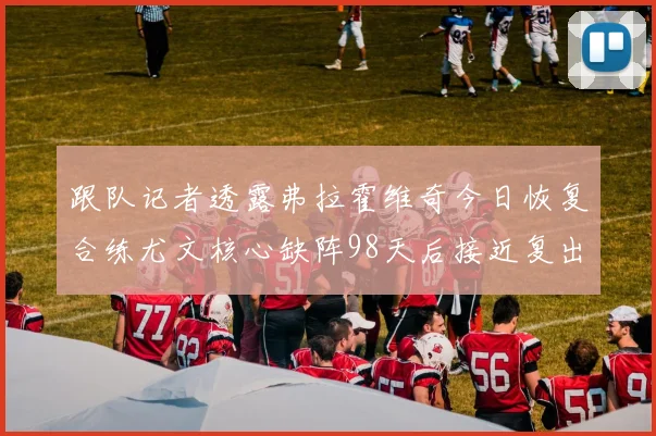 跟队记者透露弗拉霍维奇今日恢复合练尤文核心缺阵98天后接近复出