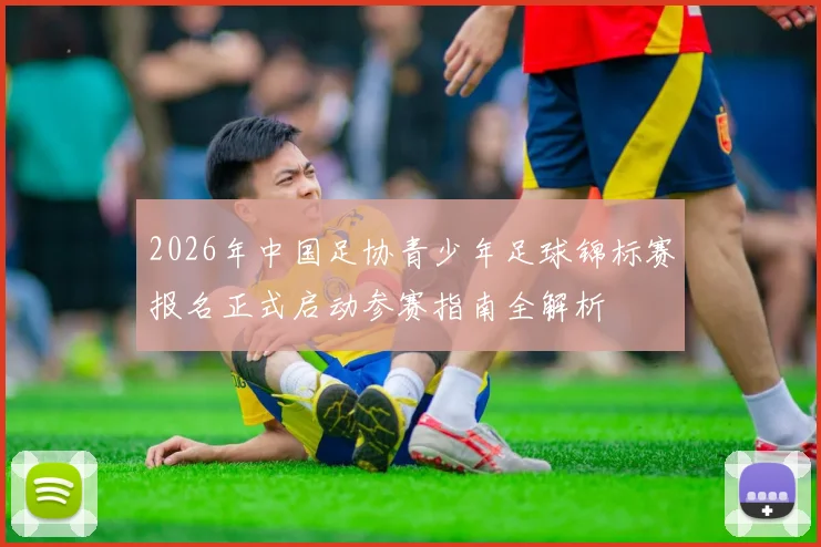 2026年中国足协青少年足球锦标赛报名正式启动参赛指南全解析