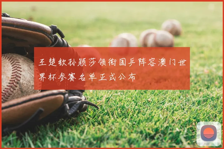 王楚钦孙颖莎领衔国乒阵容澳门世界杯参赛名单正式公布