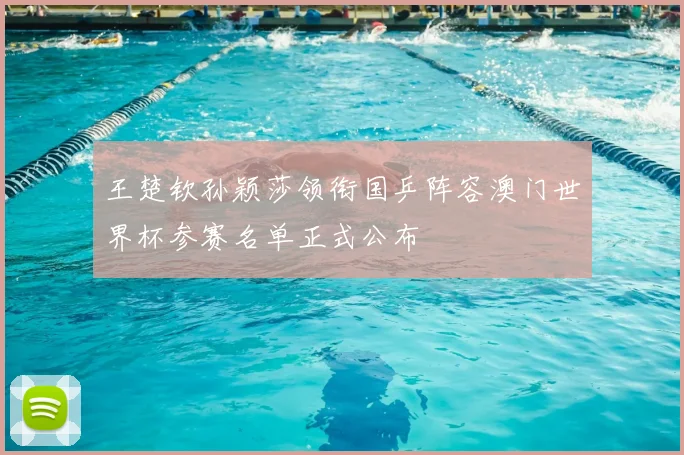 王楚钦孙颖莎领衔国乒阵容澳门世界杯参赛名单正式公布