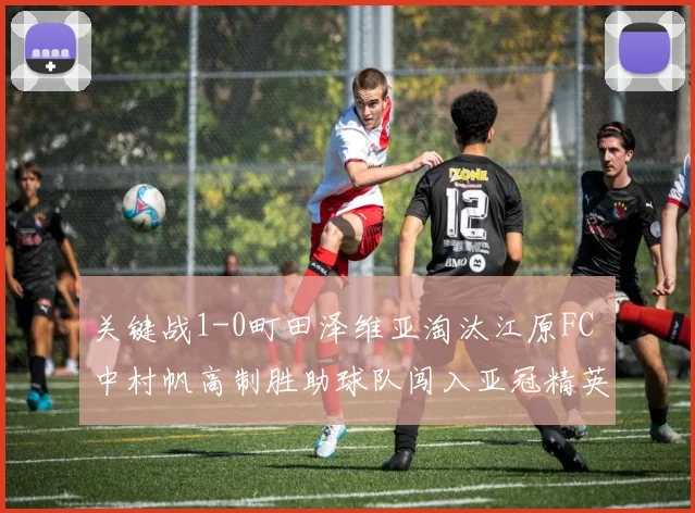 关键战1-0町田泽维亚淘汰江原FC 中村帆高制胜助球队闯入亚冠精英赛8强