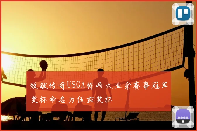 致敬传奇USGA将两大业余赛事冠军奖杯命名为伍兹奖杯